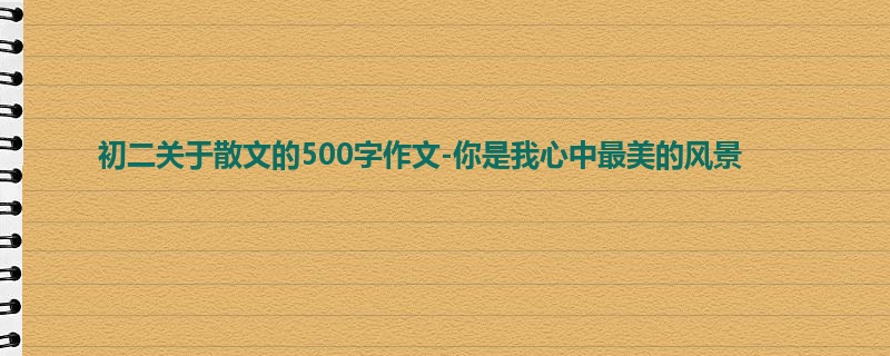 初二关于散文的500字作文-你是我心中最美的风景