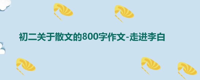 初二关于散文的800字作文-走进李白