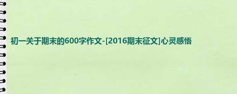 初一关于期末的600字作文-[2016期末征文]心灵感悟