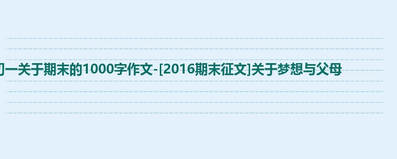 初一关于期末的1000字作文-[2016期末征文]关于梦想与父母