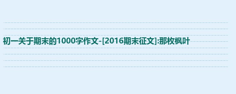 初一关于期末的1000字作文-[2016期末征文]:那枚枫叶