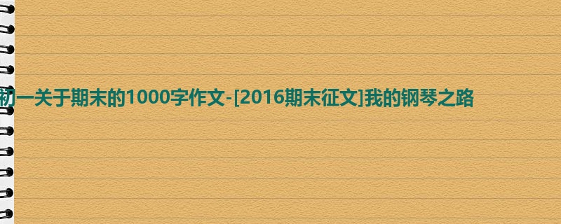 初一关于期末的1000字作文-[2016期末征文]我的钢琴之路