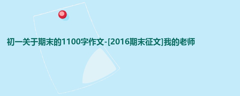 初一关于期末的1100字作文-[2016期末征文]我的老师