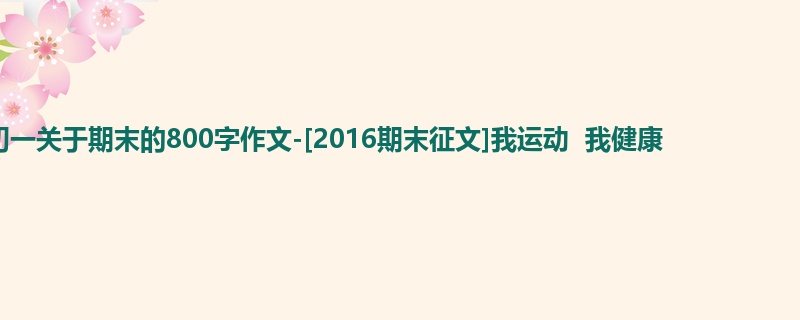 初一关于期末的800字作文-[2016期末征文]我运动  我健康
