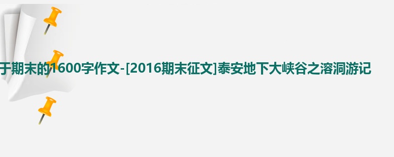 初一关于期末的1600字作文-[2016期末征文]泰安地下大峡谷之溶洞游记