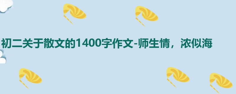初二关于散文的1400字作文-师生情,浓似海