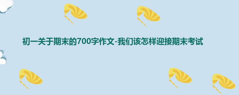 初一关于期末的700字作文-我们该怎样迎接期末考试