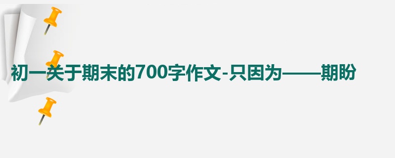 初一关于期末的700字作文-只因为——期盼