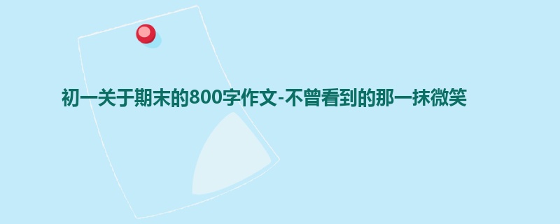 初一关于期末的800字作文-不曾看到的那一抹微笑