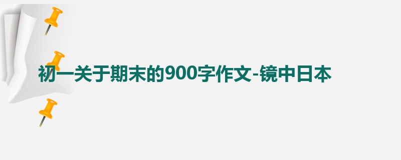 初一关于期末的900字作文-镜中日本