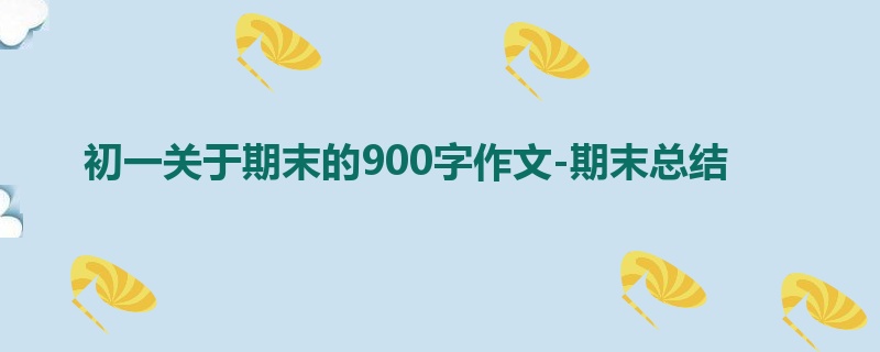 初一关于期末的900字作文-期末总结