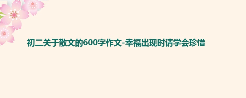 初二关于散文的600字作文-幸福出现时请学会珍惜