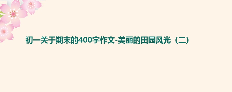 初一关于期末的400字作文-美丽的田园风光（二）