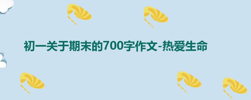 初一关于期末的700字作文-热爱生命