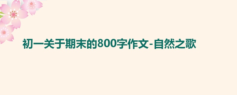 初一关于期末的800字作文-自然之歌