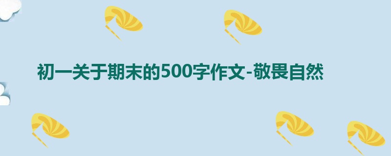 初一关于期末的500字作文-敬畏自然