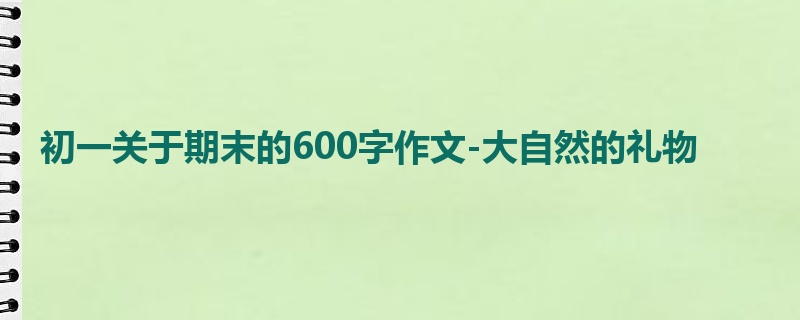 初一关于期末的600字作文-大自然的礼物