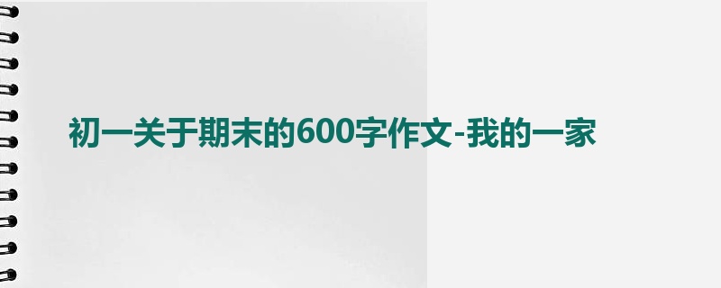 初一关于期末的600字作文-我的一家