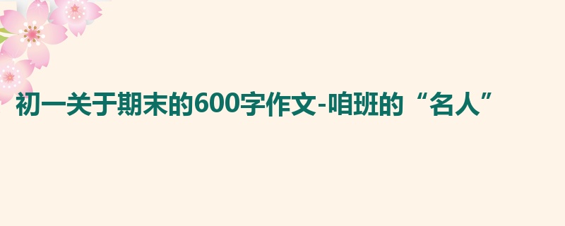 初一关于期末的600字作文-咱班的“名人”