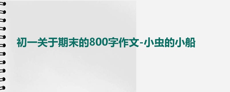 初一关于期末的800字作文-小虫的小船