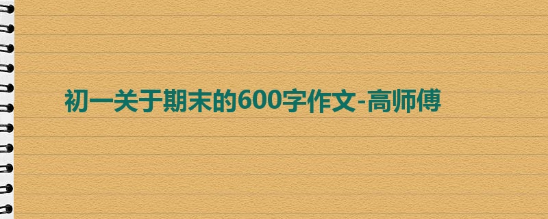 初一关于期末的600字作文-高师傅