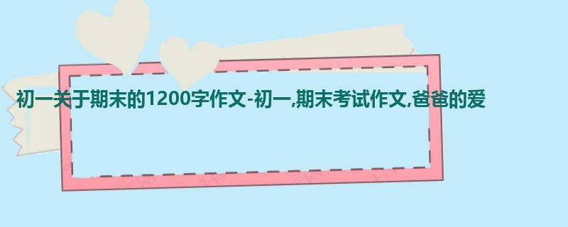 初一关于期末的1200字作文-初一,期末考试作文,爸爸的爱