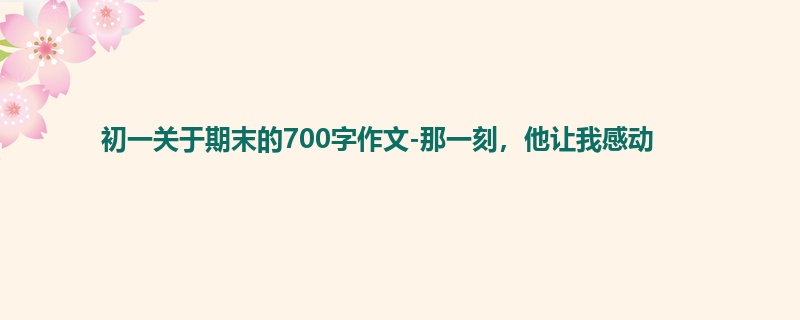 初一关于期末的700字作文-那一刻,他让我感动