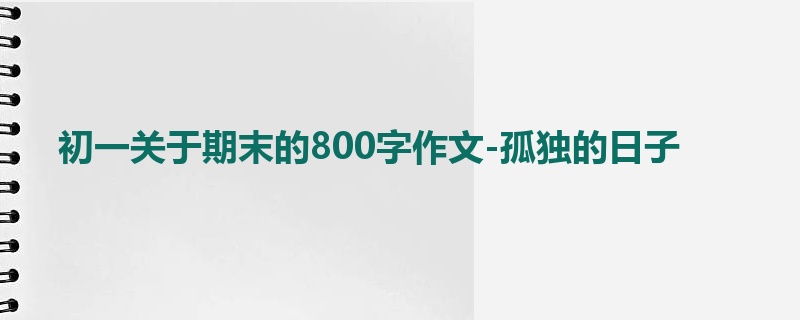 初一关于期末的800字作文-孤独的日子