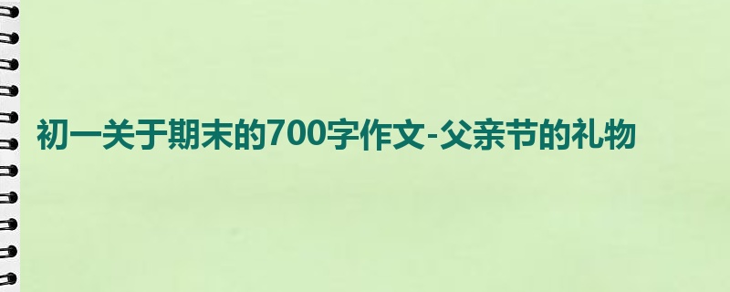 初一关于期末的700字作文-父亲节的礼物