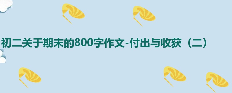 初二关于期末的800字作文-付出与收获(二)