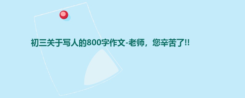 初三关于写人的800字作文-老师,您辛苦了!!