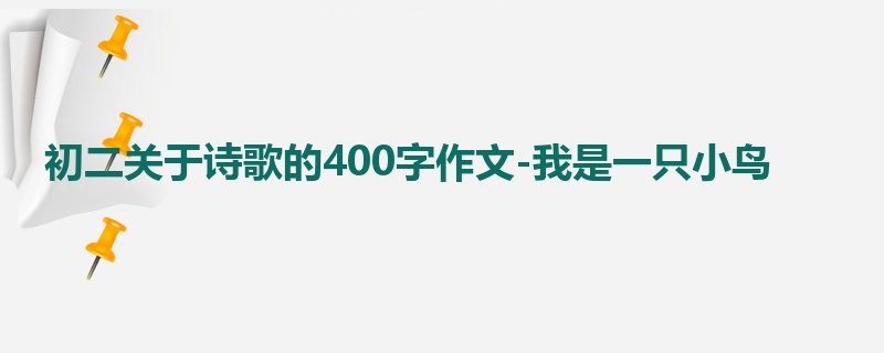 初二关于诗歌的400字作文-我是一只小鸟