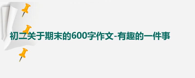 初二关于期末的600字作文-有趣的一件事