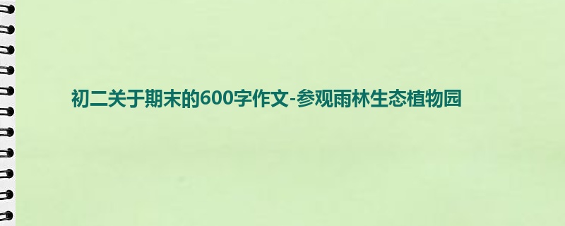初二关于期末的600字作文-参观雨林生态植物园