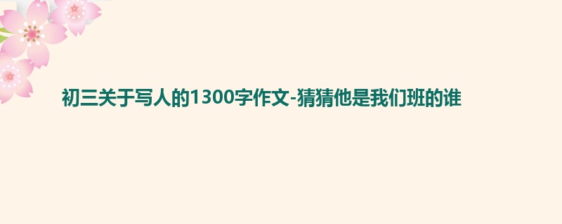 初三关于写人的1300字作文-猜猜他是我们班的谁
