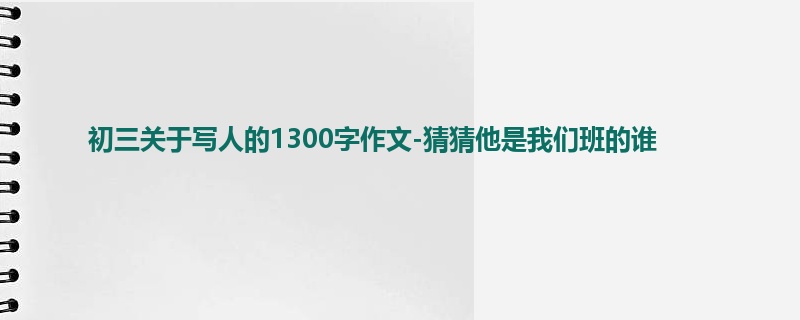 初三关于写人的1300字作文-猜猜他是我们班的谁