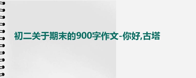 初二关于期末的900字作文-你好,古塔
