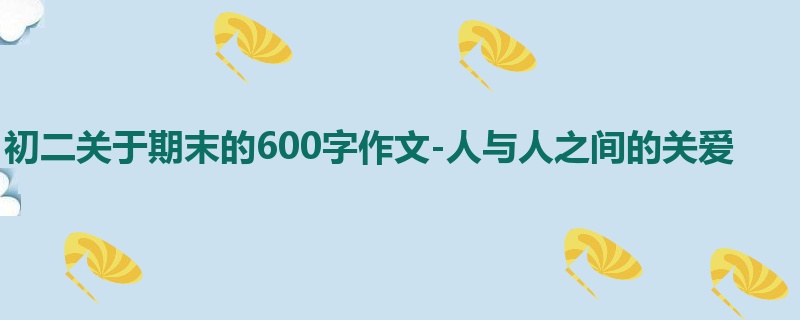 初二关于期末的600字作文-人与人之间的关爱