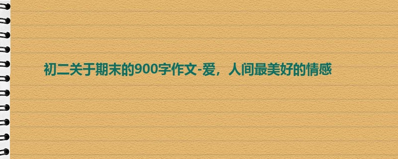初二关于期末的900字作文-爱,人间最美好的情感