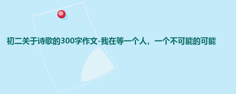 初二关于诗歌的300字作文-我在等一个人,一个不可能的可能