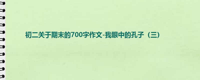 初二关于期末的700字作文-我眼中的孔子(三)
