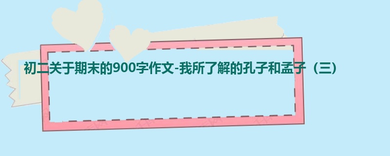 初二关于期末的900字作文-我所了解的孔子和孟子(三)