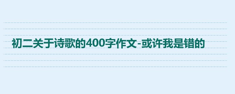 初二关于诗歌的400字作文-或许我是错的