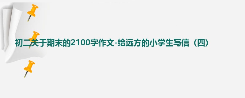 初二关于期末的2100字作文-给远方的小学生写信(四)