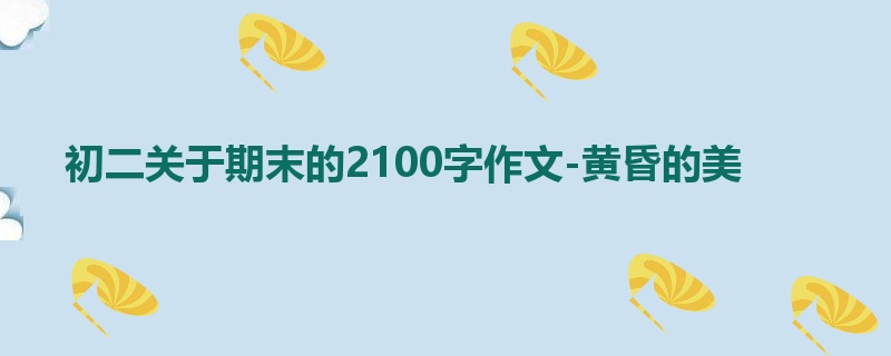 初二关于期末的2100字作文-黄昏的美