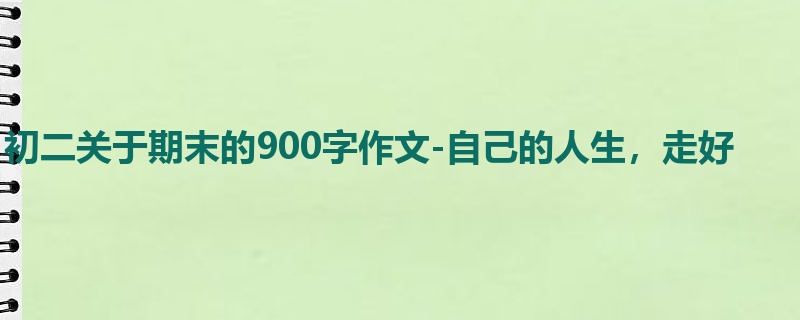 初二关于期末的900字作文-自己的人生,走好