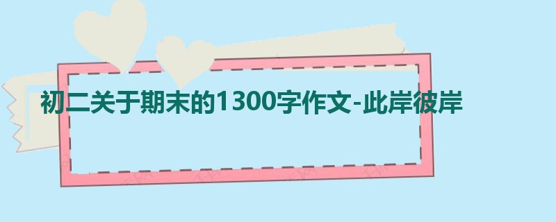初二关于期末的1300字作文-此岸彼岸