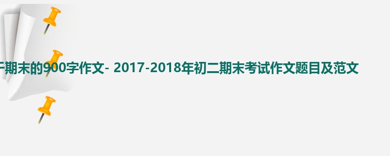 初二关于期末的900字作文- 2017-2018年初二期末考试作文题目及范文