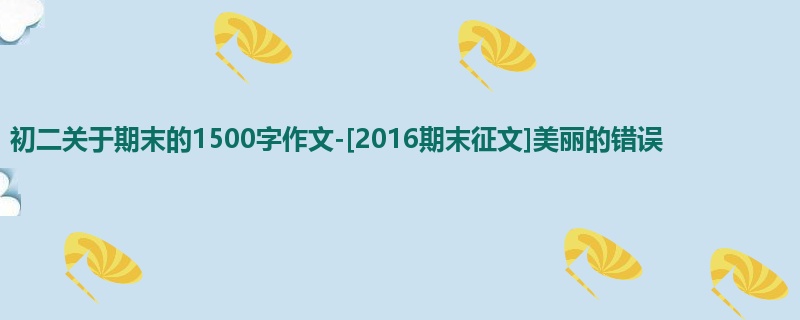 初二关于期末的1500字作文-[2016期末征文]美丽的错误
