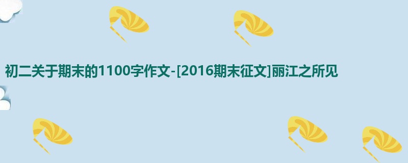 初二关于期末的1100字作文-[2016期末征文]丽江之所见